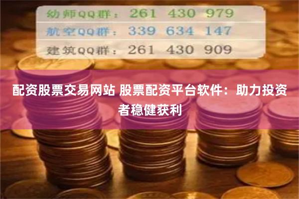 配资股票交易网站 股票配资平台软件：助力投资者稳健获利