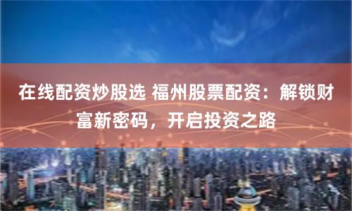 在线配资炒股选 福州股票配资：解锁财富新密码，开启投资之路