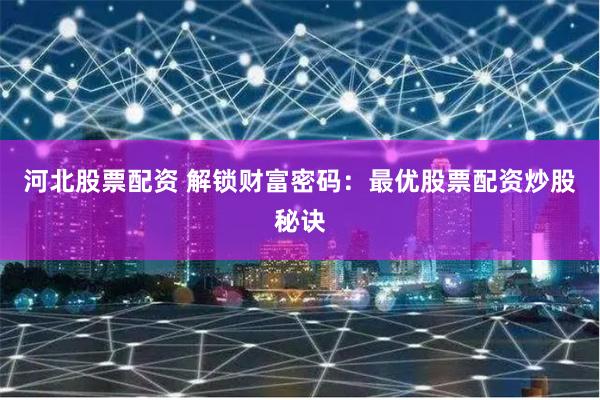 河北股票配资 解锁财富密码：最优股票配资炒股秘诀