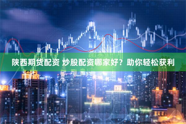 陕西期货配资 炒股配资哪家好？助你轻松获利