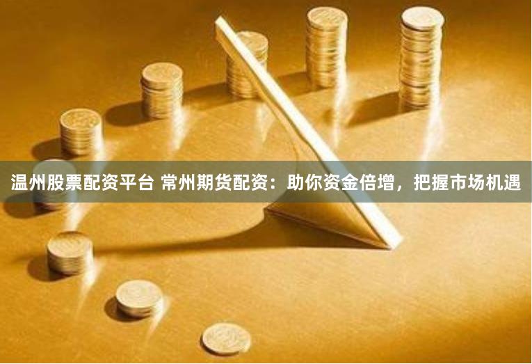 温州股票配资平台 常州期货配资：助你资金倍增，把握市场机遇