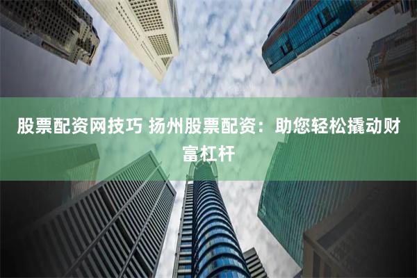 股票配资网技巧 扬州股票配资：助您轻松撬动财富杠杆