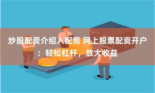 炒股配资介绍入配资 网上股票配资开户：轻松杠杆，放大收益