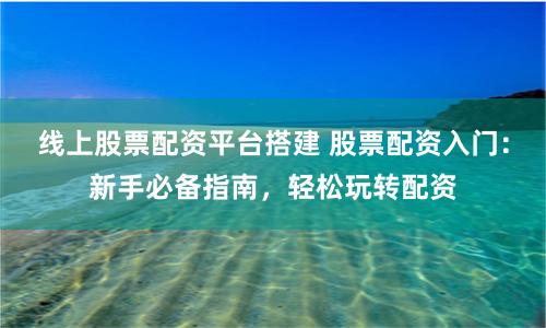 线上股票配资平台搭建 股票配资入门:新手必备指南,轻松玩转配资