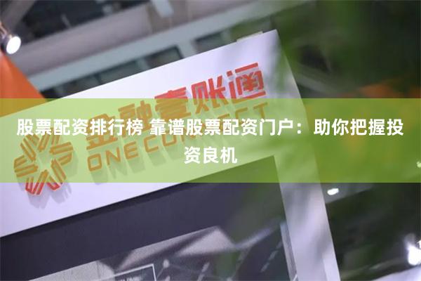 股票配资排行榜 靠谱股票配资门户：助你把握投资良机