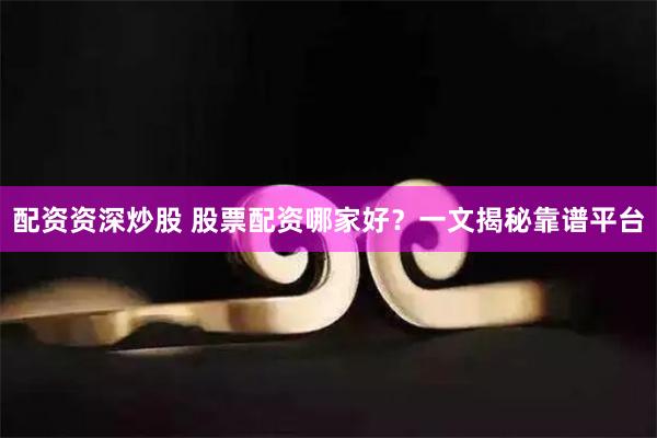配资资深炒股 股票配资哪家好？一文揭秘靠谱平台