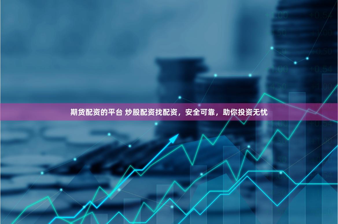 期货配资的平台 炒股配资找配资，安全可靠，助你投资无忧