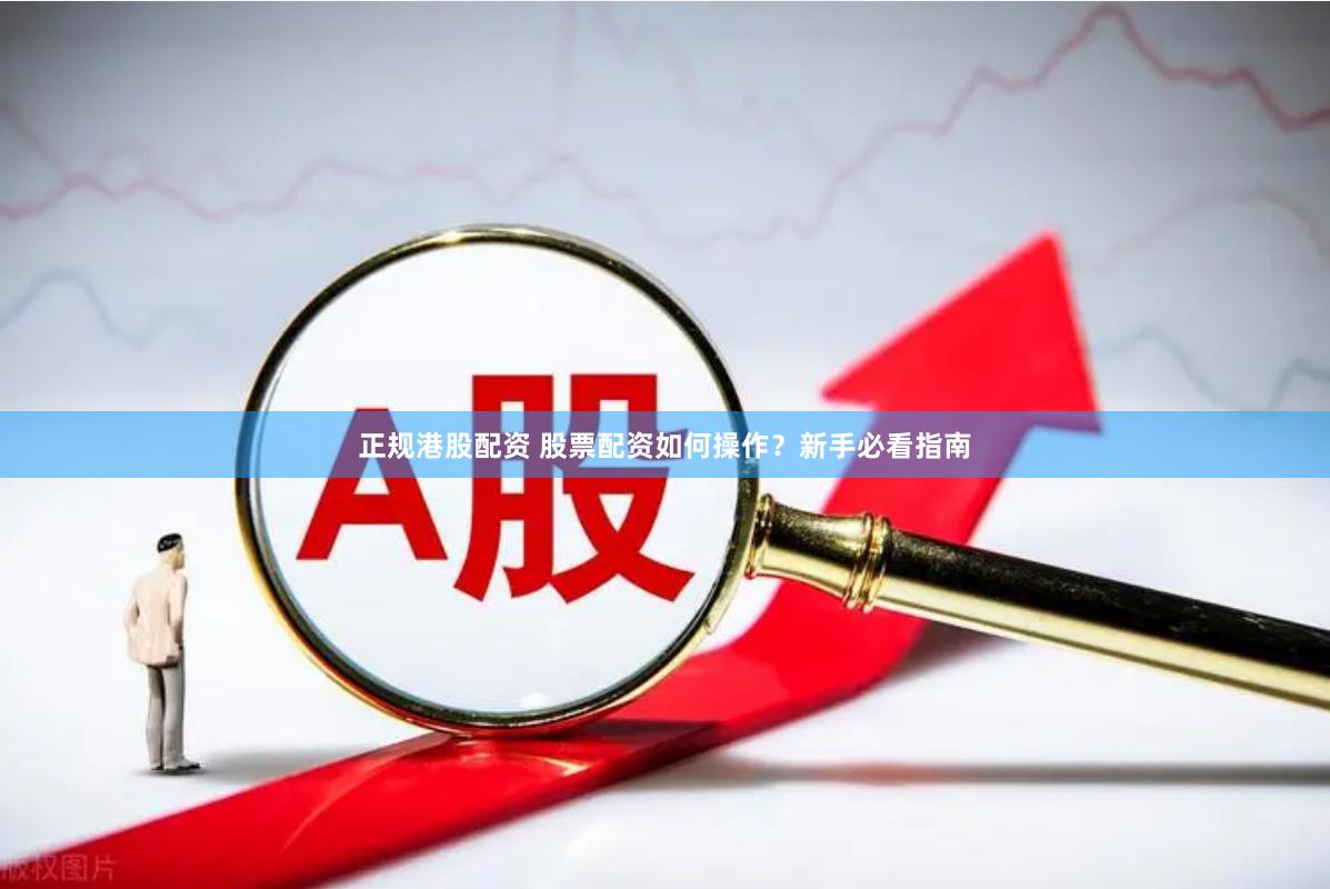 正规港股配资 股票配资如何操作？新手必看指南