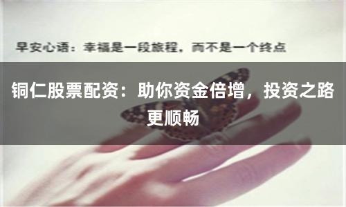 铜仁股票配资：助你资金倍增，投资之路更顺畅