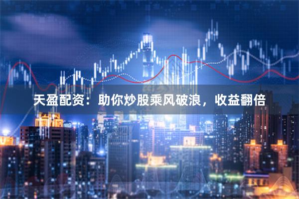 天盈配资：助你炒股乘风破浪，收益翻倍