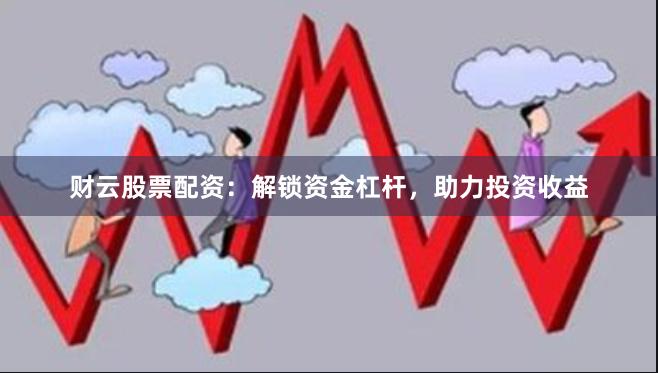 财云股票配资：解锁资金杠杆，助力投资收益