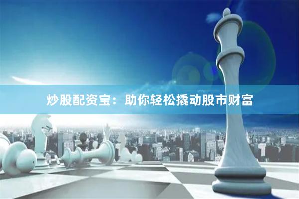 炒股配资宝：助你轻松撬动股市财富