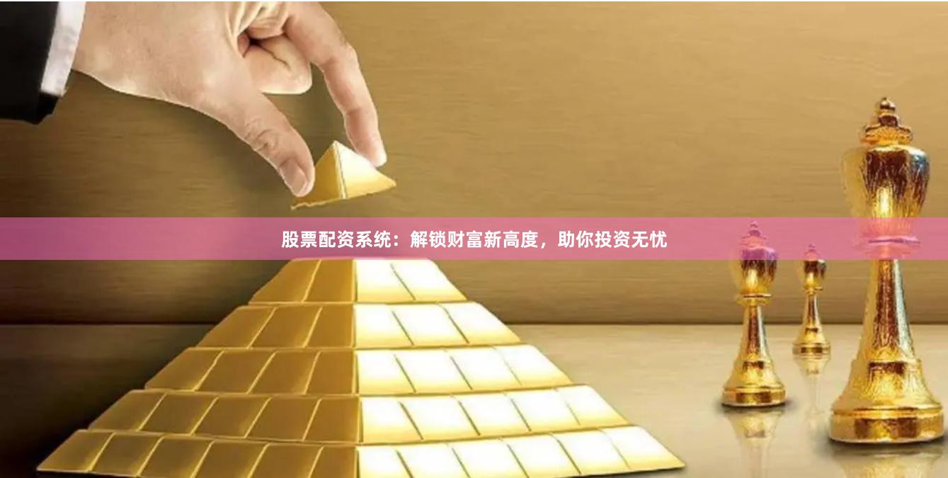 股票配资系统：解锁财富新高度，助你投资无忧