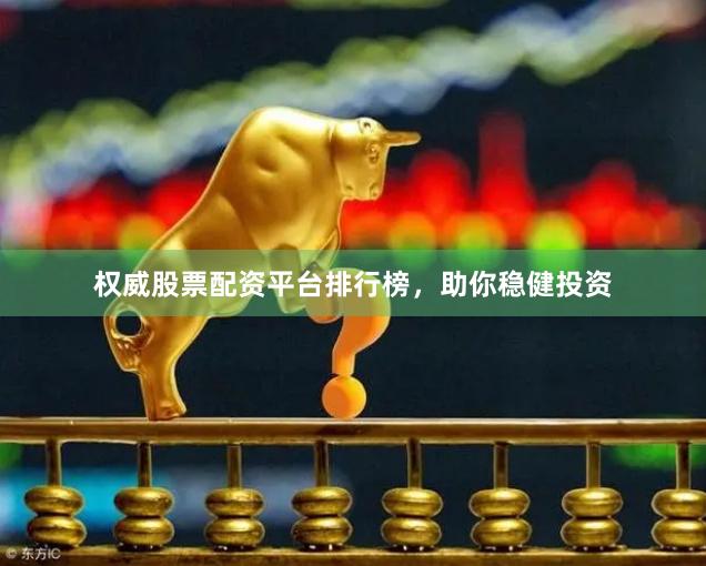 权威股票配资平台排行榜，助你稳健投资