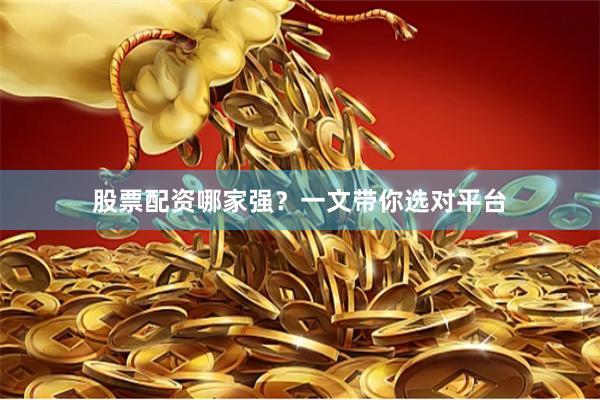 股票配资哪家强？一文带你选对平台