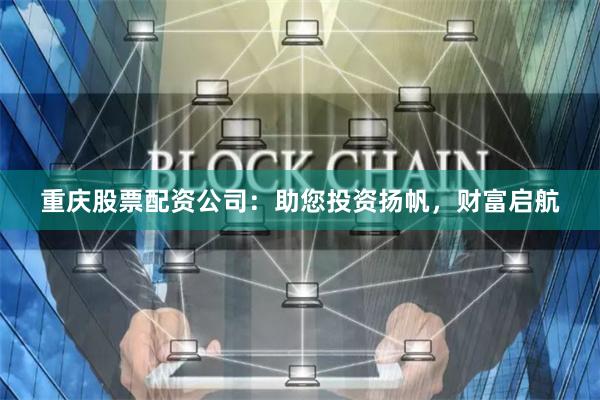 重庆股票配资公司：助您投资扬帆，财富启航