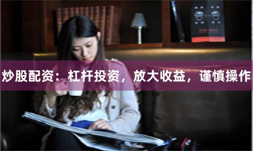炒股配资：杠杆投资，放大收益，谨慎操作