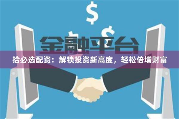 拾必选配资：解锁投资新高度，轻松倍增财富