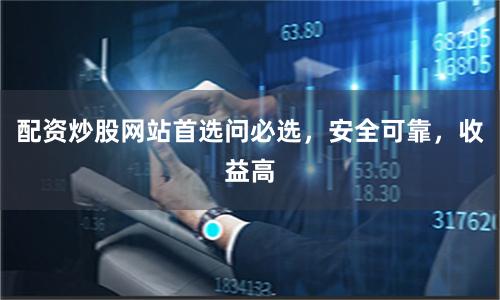 配资炒股网站首选问必选，安全可靠，收益高