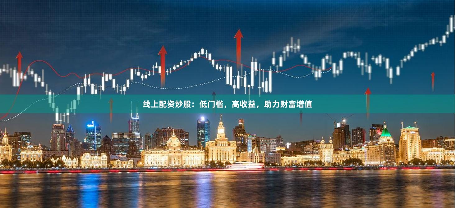 线上配资炒股：低门槛，高收益，助力财富增值