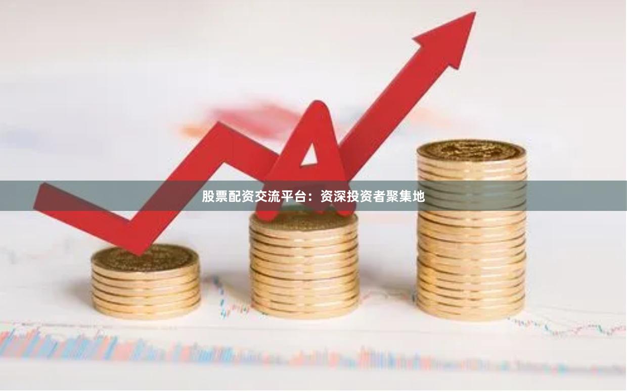 股票配资交流平台：资深投资者聚集地