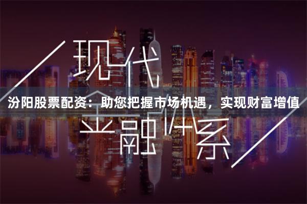 汾阳股票配资：助您把握市场机遇，实现财富增值