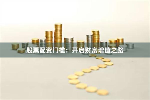 股票配资门槛：开启财富增值之路