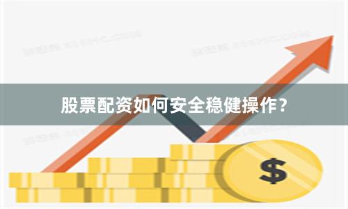 股票配资如何安全稳健操作？