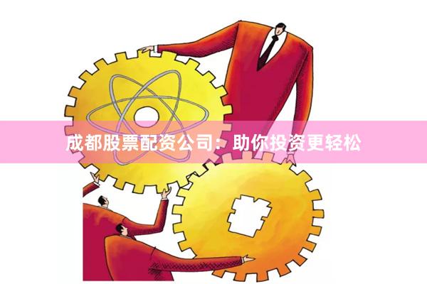 成都股票配资公司：助你投资更轻松