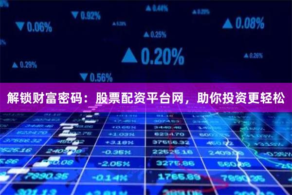 解锁财富密码：股票配资平台网，助你投资更轻松