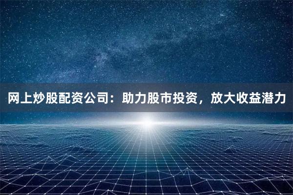 网上炒股配资公司：助力股市投资，放大收益潜力