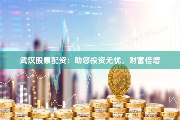 武汉股票配资：助您投资无忧，财富倍增