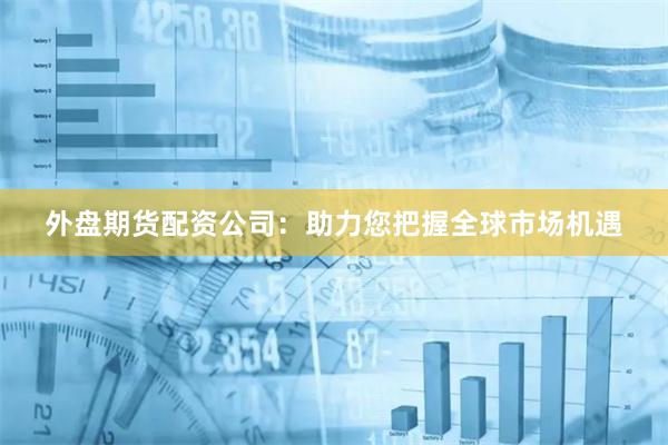 外盘期货配资公司：助力您把握全球市场机遇