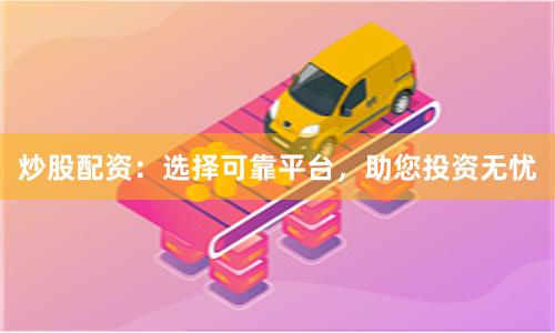 炒股配资：选择可靠平台，助您投资无忧