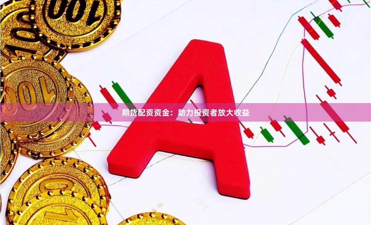 期货配资资金：助力投资者放大收益