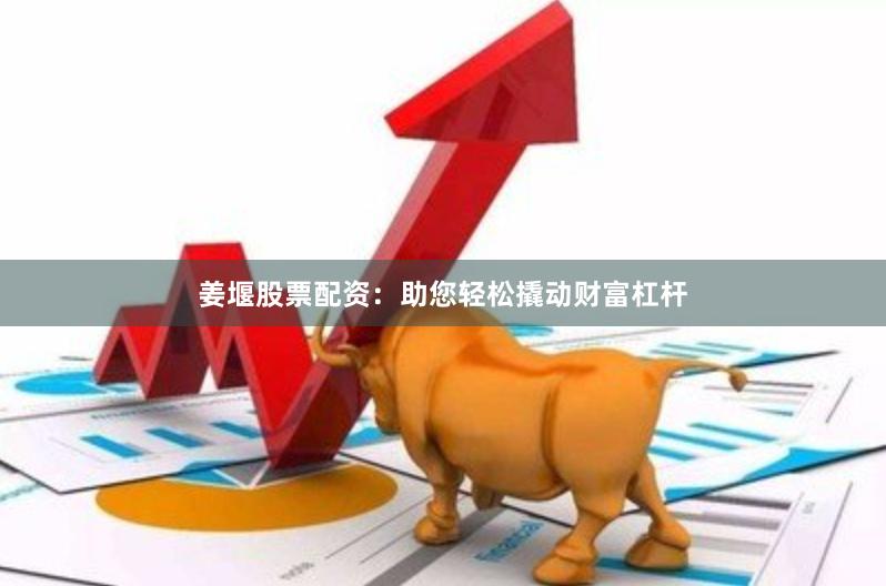 姜堰股票配资：助您轻松撬动财富杠杆