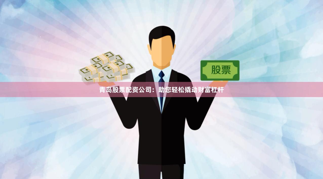 青岛股票配资公司：助您轻松撬动财富杠杆