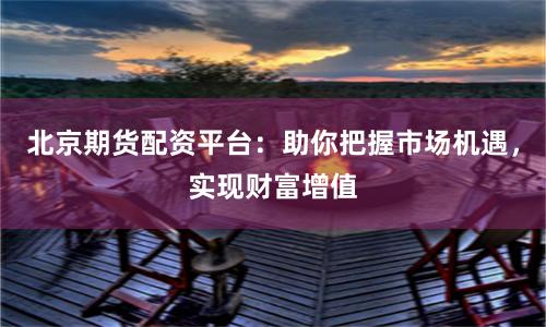 北京期货配资平台：助你把握市场机遇，实现财富增值