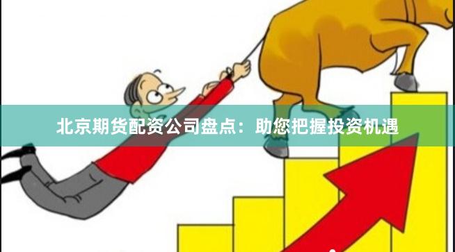 北京期货配资公司盘点：助您把握投资机遇