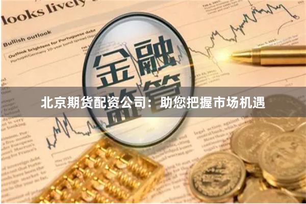北京期货配资公司：助您把握市场机遇