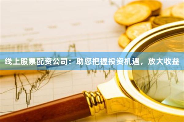 线上股票配资公司：助您把握投资机遇，放大收益