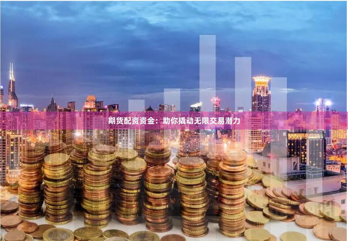 期货配资资金：助你撬动无限交易潜力