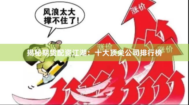 揭秘期货配资江湖：十大顶尖公司排行榜