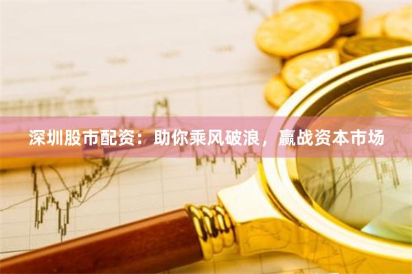 深圳股市配资：助你乘风破浪，赢战资本市场