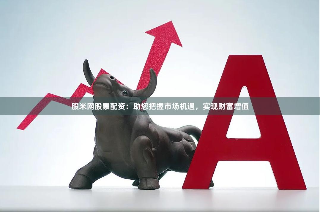 股米网股票配资：助您把握市场机遇，实现财富增值