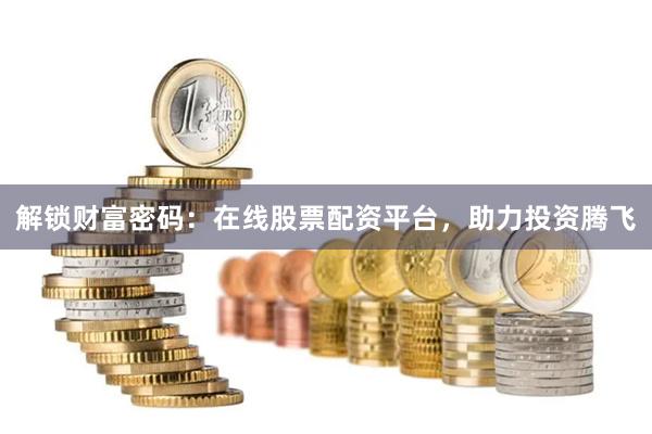 解锁财富密码：在线股票配资平台，助力投资腾飞