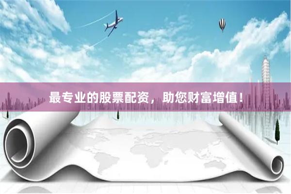 最专业的股票配资，助您财富增值！