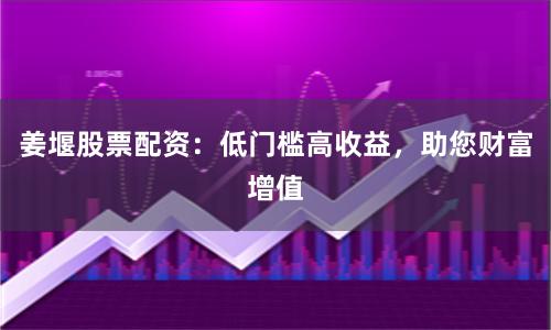 姜堰股票配资：低门槛高收益，助您财富增值