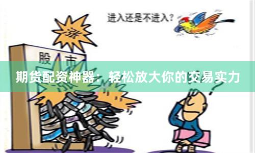 期货配资神器：轻松放大你的交易实力