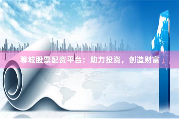 聊城股票配资平台：助力投资，创造财富